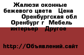 Жалюзи оконные бежевого цвета › Цена ­ 1 300 - Оренбургская обл., Оренбург г. Мебель, интерьер » Другое   